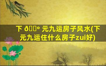 下 🐺 元九运房子风水(下元九运住什么房子zui
好)